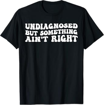 Undiagnosed But Something Ain’t Right Funny Quote T-Shirt