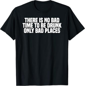 Funny There Is No Bad Time To Be Drunk Only Bad Places T-Shirt