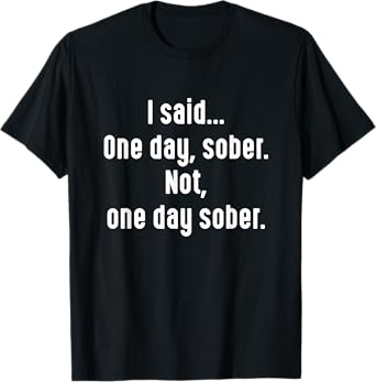 I Said One Day Sober Funny Sarcastic Witty Alcohol Humor T-Shirt