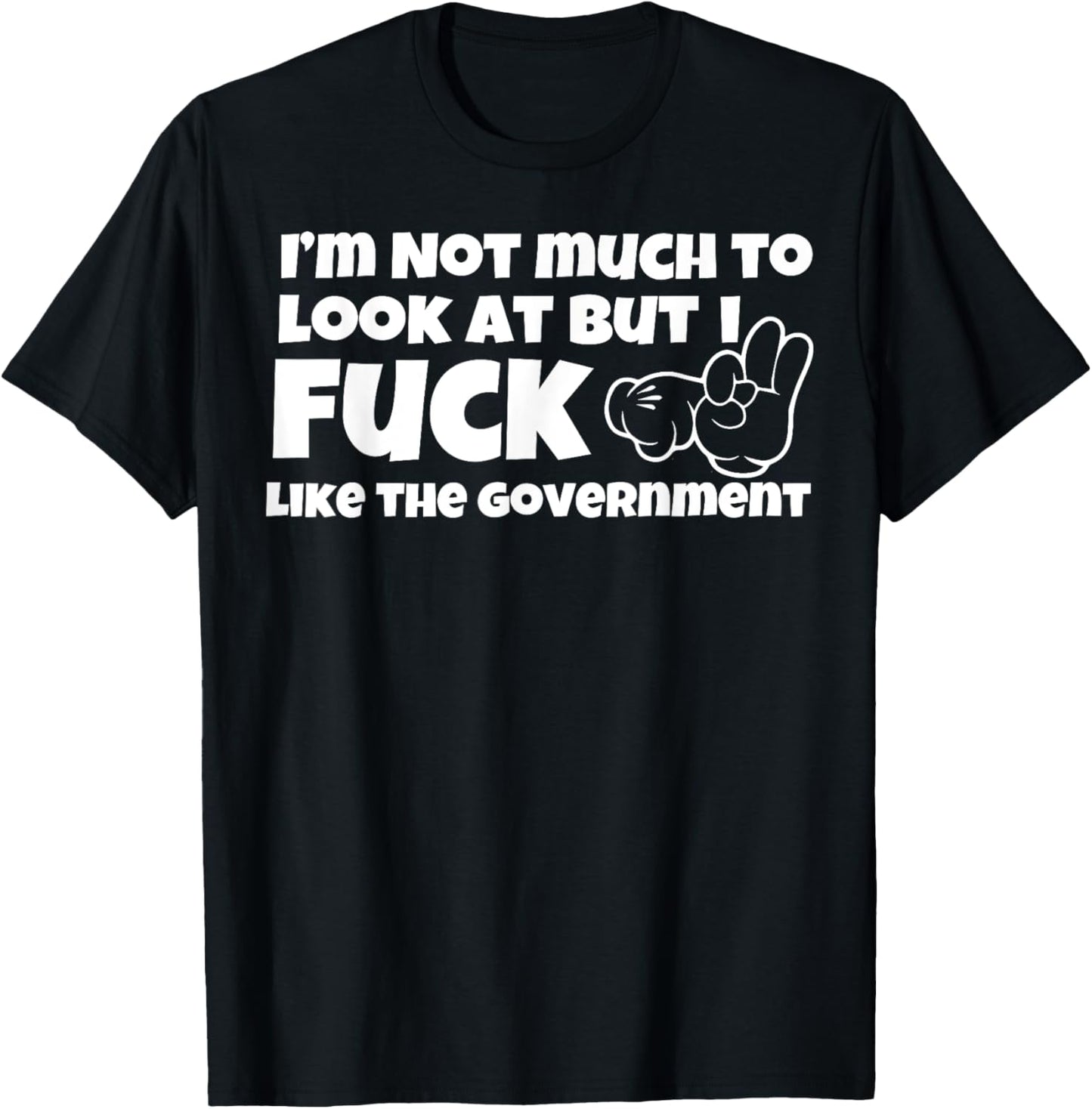 I'm Not Much To Look At But I Fuck Like The Government T-Shirt