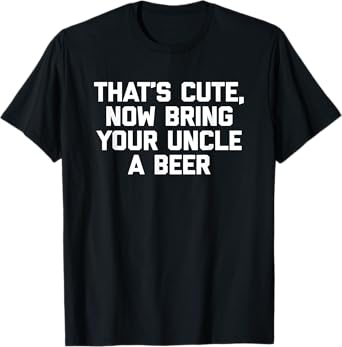 That's Cute, Now Bring Your Uncle A Beer T-Shirt Funny Uncle T-Shirt