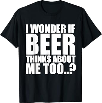 I Wonder If Beer Thinks About Me Too T Shirt T-Shirt