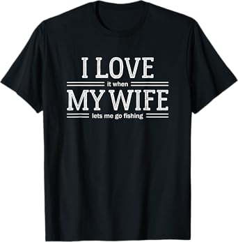 I Love It When My Wife Lets Me Go Fishing T Shirt T-Shirt