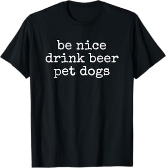 be nice drink beer pet dogs T-Shirt
