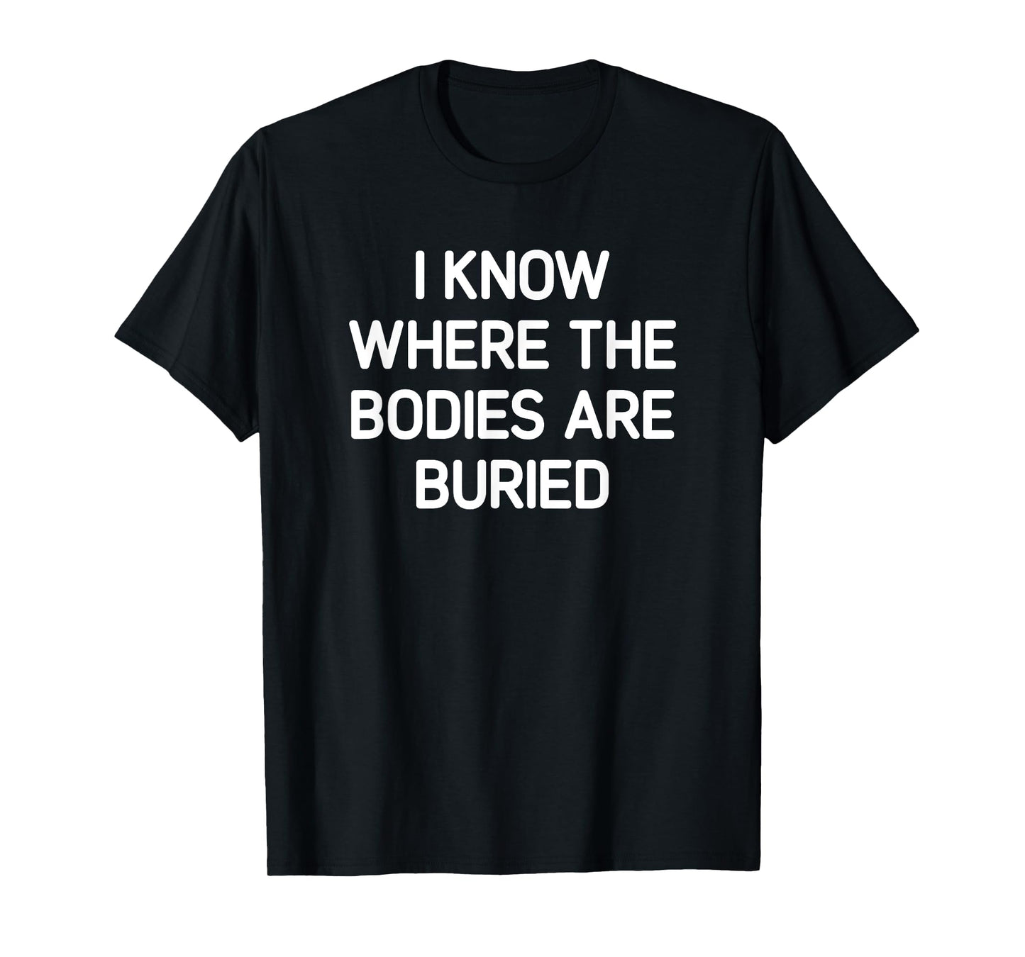 I Know Where The Bodies Are Buried, Funny, Jokes, Sarcastic T-Shirt