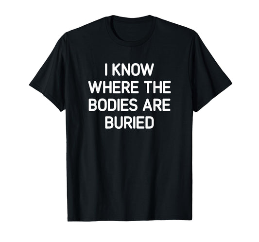 I Know Where The Bodies Are Buried, Funny, Jokes, Sarcastic T-Shirt