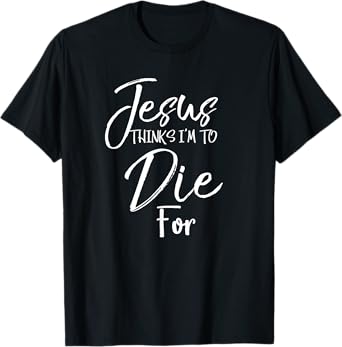 Jesus Thinks I'm to Die For Shirt Christian Faith T-Shirt T-Shirt