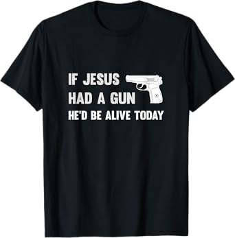 If Jesus Had A Gun He'd Be Alive Today Pistol T-Shirt T-Shirt