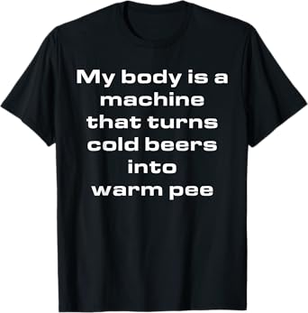 My Body Is A Machine That Turns Cold Beers Into Warm Pee T-Shirt