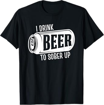 I Drink Beer To Sober Up Funny Party Beer Drinkers Alcohol T-Shirt