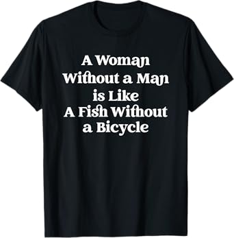 A Woman Without a Man is Like a Fish Without A Bicycle T-Shirt