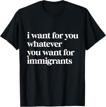 I Want For You Whatever You Want For Immigrants T-Shirt