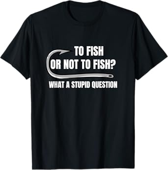 To Fish Or Not To Fish What a Stupid Question Funny fishing T-Shirt