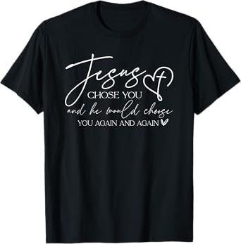 Jesus Chose You And He Would Choose You Again And Again T-Shirt