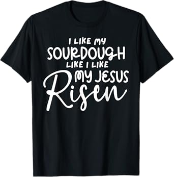 I Like My Sourdough Like I Like My Jesus Risen Fun Christian T-Shirt