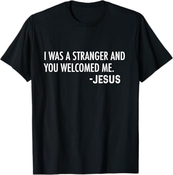 I Was a Stranger and You Welcomed Me. -Jesus | Christian T-Shirt