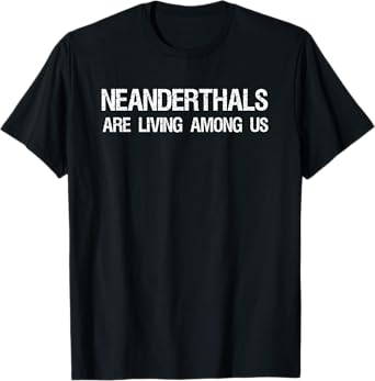 Neanderthals Are Living Among Us Caveman Joke Shirt T-Shirt