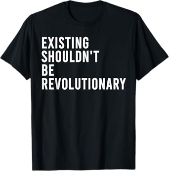 Existing Shouldn't Be Revolutionary T-Shirt