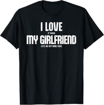 I Love It When My Girlfriend Lets Me Buy More Guns T-Shirt