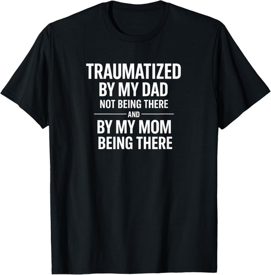 Traumatized by My Dad Not Being There and by Mom Being There T-Shirt