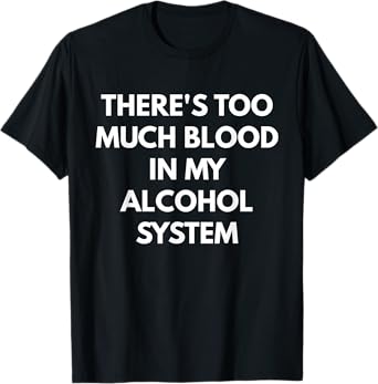 There's Too Much Blood In My Alcohol System t-shirt