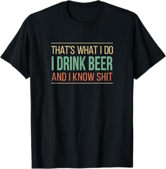 That's What I Do - I Drink Beer And I Know Shit - T-Shirt