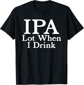 IPA A Lot When I Drink - Funny Beer Drinking Pun Humor Quote T-Shirt
