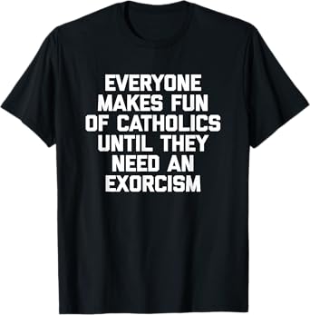 Everyone Makes Fun Of Catholics Until They Need An Exorcism T-Shirt