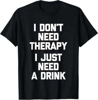 I Don't Need Therapy (I Just Need A Drink) - Funny Drinking T-Shirt