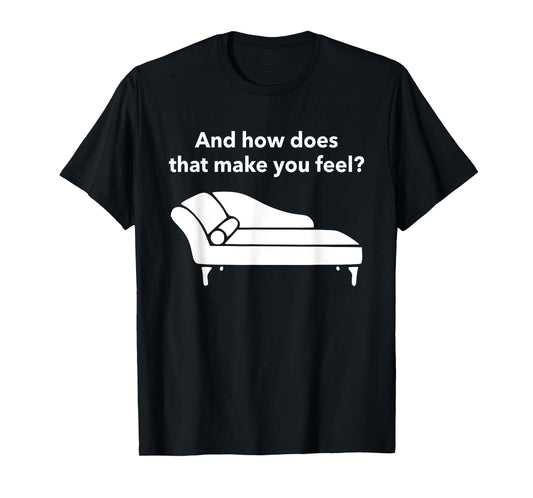 And How Does That Make You Feel? Funny T-Shirt