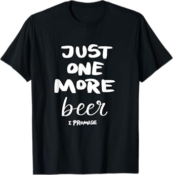 Just One More Beer I Promise T-Shirt