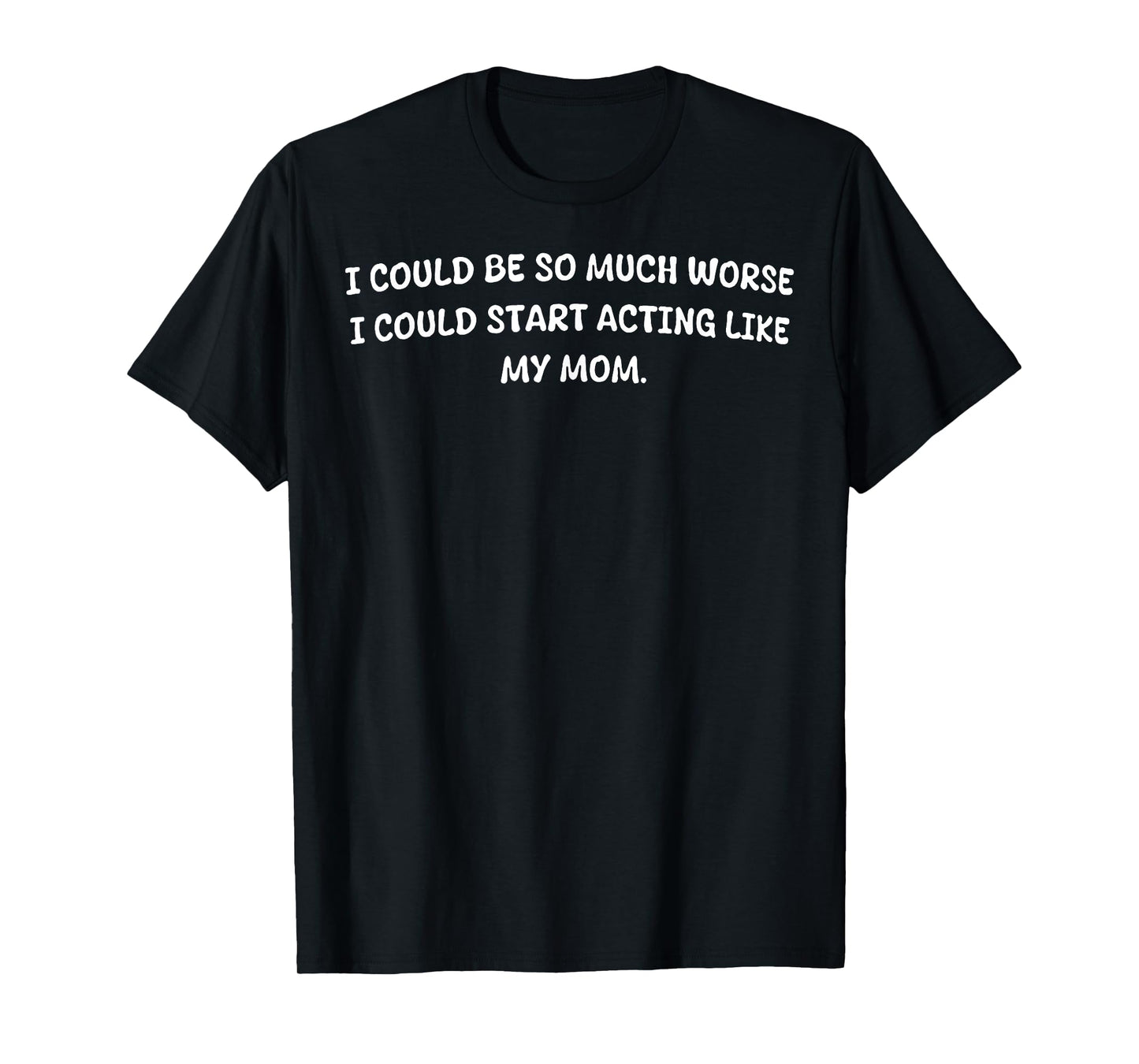 I Could Be So Much Worse I Could Start Acting Like My Mom T-Shirt