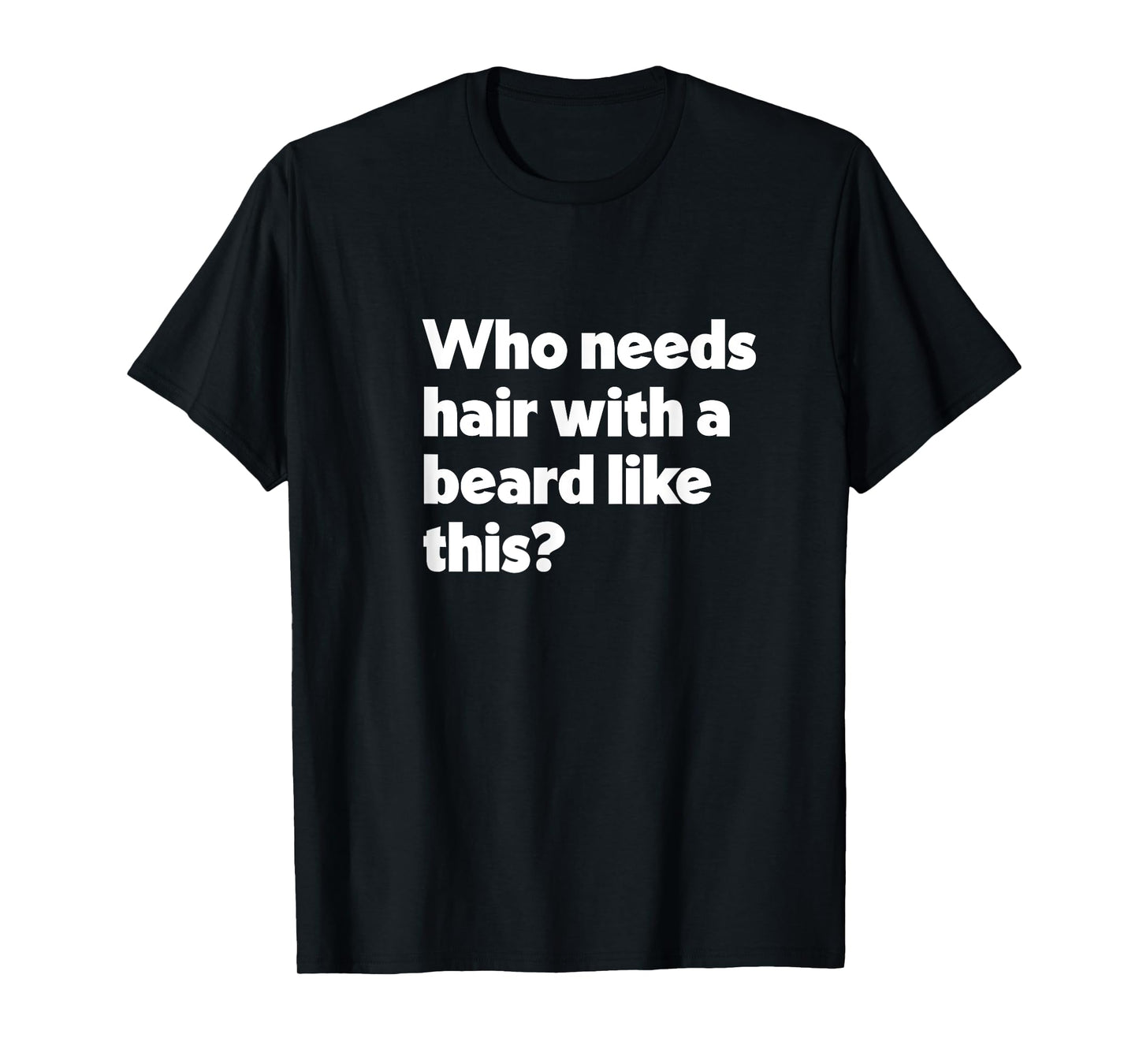 Mens Who Needs Hair with a Beard Like This? Funny Bald & Bearded T-Shirt