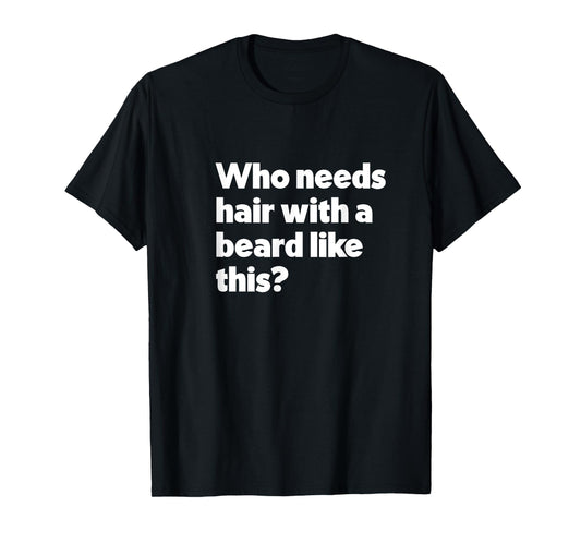 Mens Who Needs Hair with a Beard Like This? Funny Bald & Bearded T-Shirt