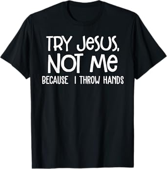 Try Jesus Not Me Because I Throw Hands T-Shirt