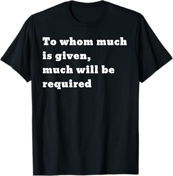 To whom much is given, much will be required. Luke 12:48 T-Shirt