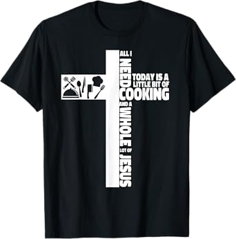 Cooking Cook Faith Jesus Cross Kitchen Chef All I Need Today T-Shirt