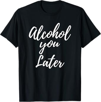 Alcohol You Later Cute Funny Drinking Gift T-Shirt T-Shirt