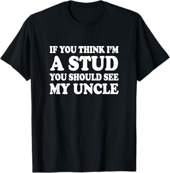 If You Think I'm A Stud You Should See My Uncle Shirt Funny T-Shirt