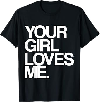 Your Girl Loves Me, Provocative Your Girlfriend Loves Me T-Shirt