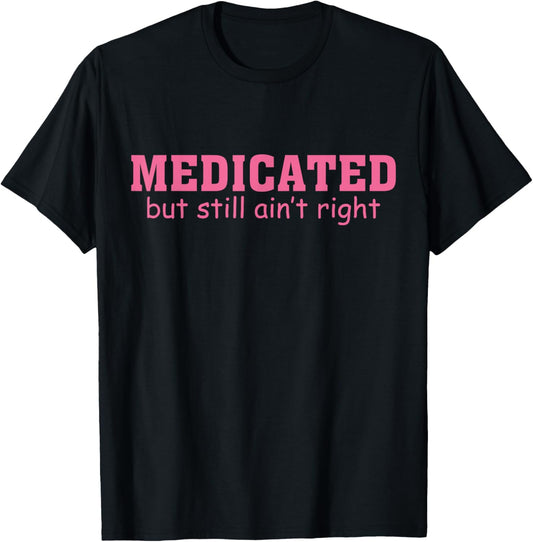 Medicated But Still Ain't Right Funny Saying Humorous T-Shirt