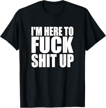 I'M HERE TO FUCK SHIT UP T-Shirt