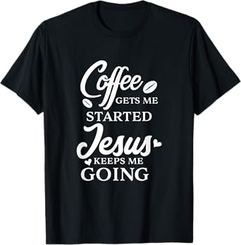 Coffee Gets Me Started Jesus Keeps Me Going Religious Quote T-Shirt