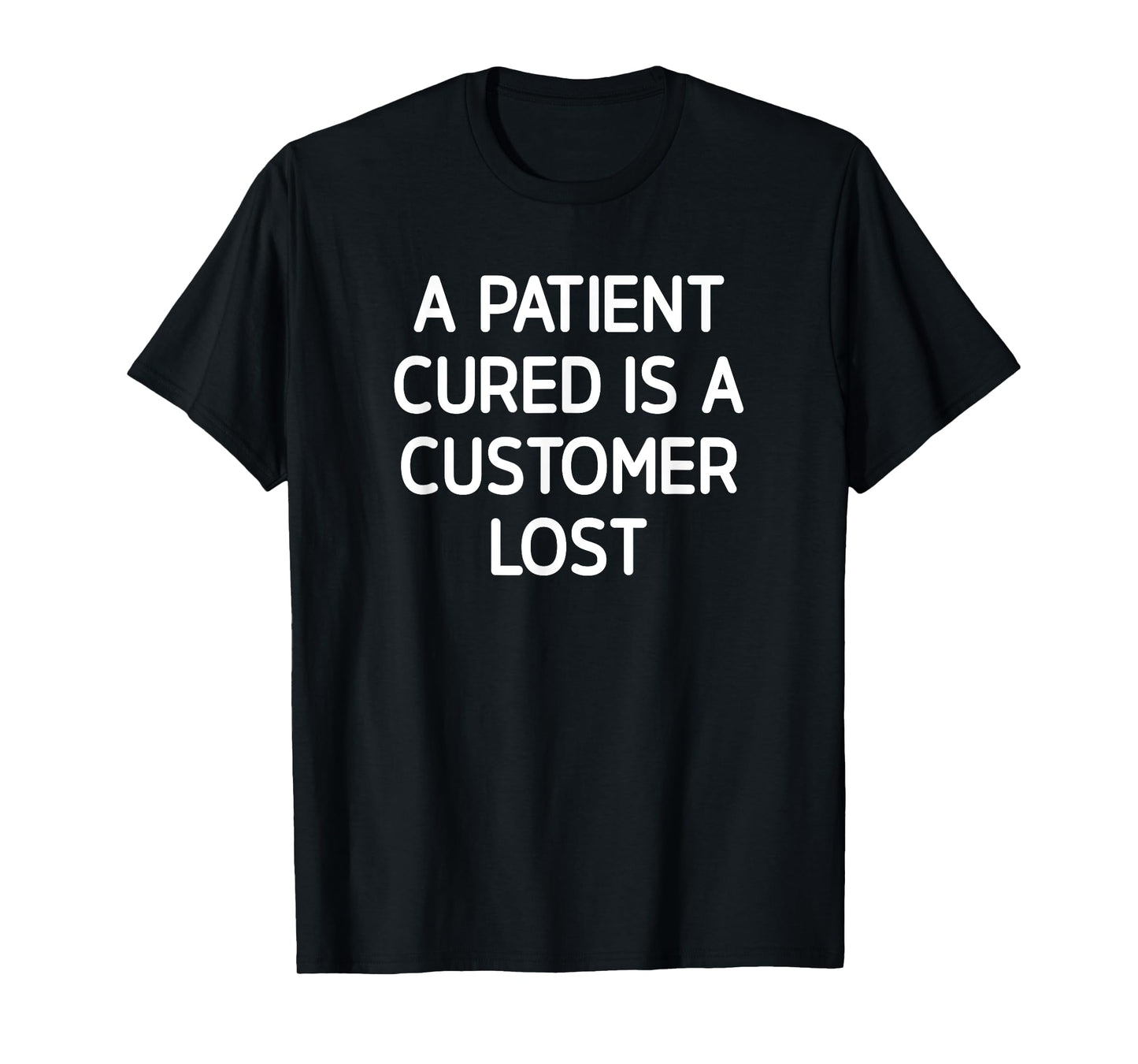 A Patient Cured Is A Customer Lost, Funny, Jokes, Sarcastic T-Shirt