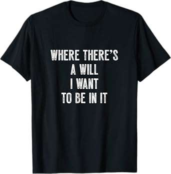 Where there’s a will I want to be in it Funny Sarcastic Meme T-Shirt