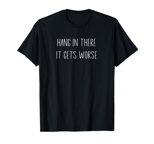 Hang In There It Gets Worse Sarcastic Funny T-Shirt