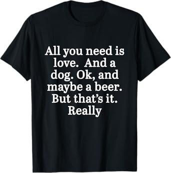 All You Need Is Love And A Dog. OK, And Maybe A Beer Quote T-Shirt