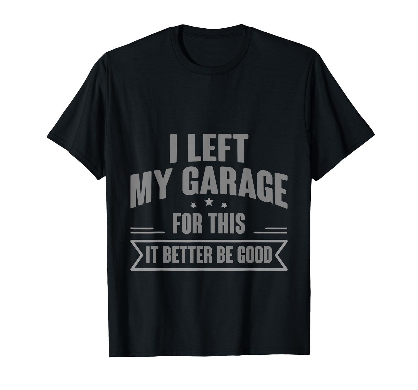 I Left My Garage For This It Better Be Good - T-Shirt