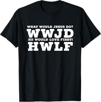 What Would Jesus Do? He Would Love First! - WWJD HWLF T-Shirt