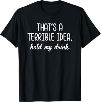 That's A Terrible Horrible Idea Hold My Drink Funny Drinking T-Shirt